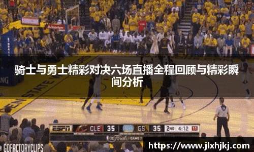 骑士与勇士精彩对决六场直播全程回顾与精彩瞬间分析